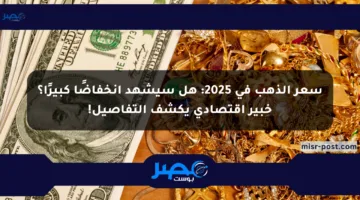 سعر الذهب في 2025: هل سيشهد انخفاضًا كبيرًا؟ خبير اقتصادي يكشف التفاصيل!